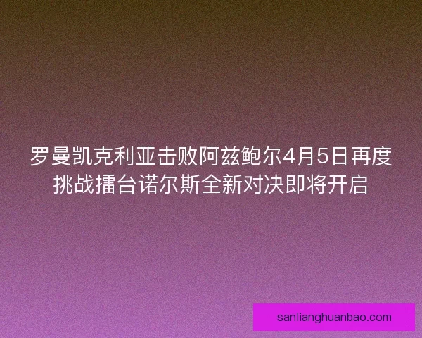 罗曼凯克利亚击败阿兹鲍尔4月5日再度挑战擂台诺尔斯全新对决即将开启