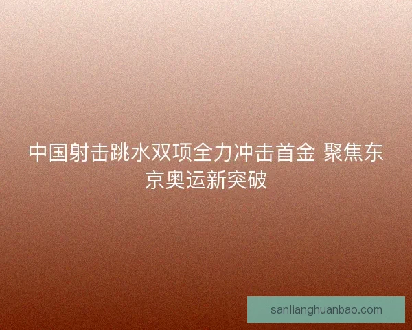 中国射击跳水双项全力冲击首金 聚焦东京奥运新突破