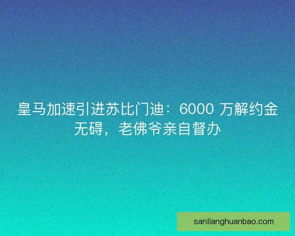 皇马加速引进苏比门迪：6000 万解约金无碍，老佛爷亲自督办