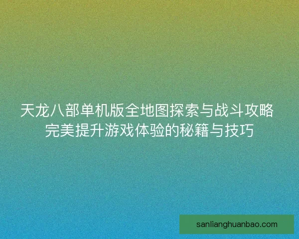 天龙八部单机版全地图探索与战斗攻略 完美提升游戏体验的秘籍与技巧