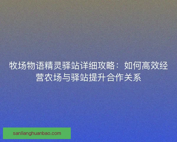 牧场物语精灵驿站详细攻略：如何高效经营农场与驿站提升合作关系