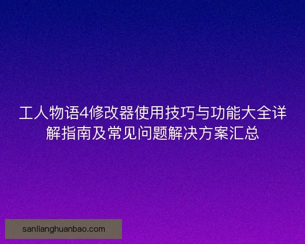 工人物语4修改器使用技巧与功能大全详解指南及常见问题解决方案汇总