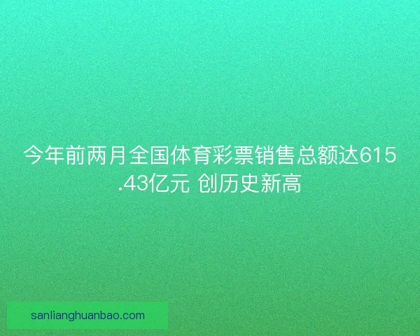今年前两月全国体育彩票销售总额达615.43亿元 创历史新高