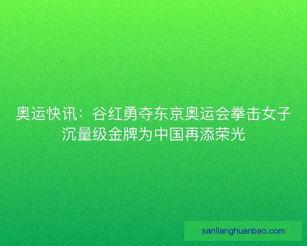 奥运快讯：谷红勇夺东京奥运会拳击女子沉量级金牌为中国再添荣光