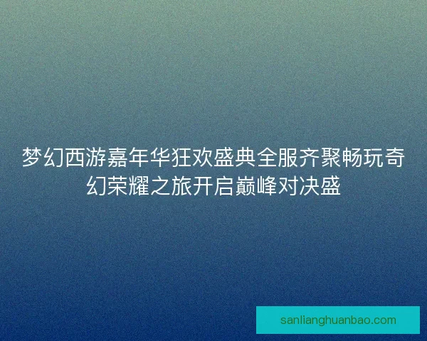 梦幻西游嘉年华狂欢盛典全服齐聚畅玩奇幻荣耀之旅开启巅峰对决盛