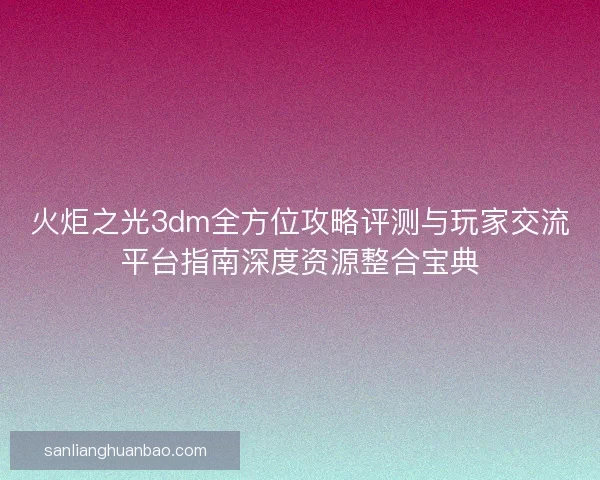 火炬之光3dm全方位攻略评测与玩家交流平台指南深度资源整合宝典