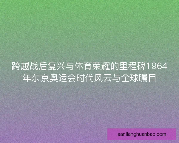 跨越战后复兴与体育荣耀的里程碑1964年东京奥运会时代风云与全球瞩目