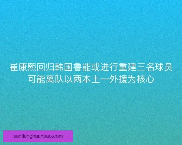 崔康熙回归韩国鲁能或进行重建三名球员可能离队以两本土一外援为核心