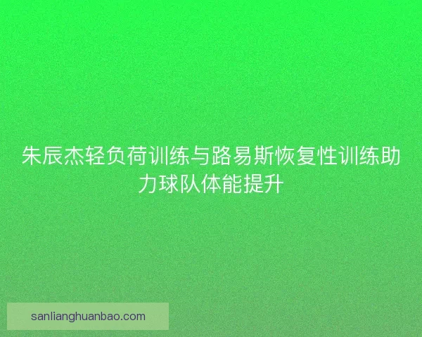 朱辰杰轻负荷训练与路易斯恢复性训练助力球队体能提升