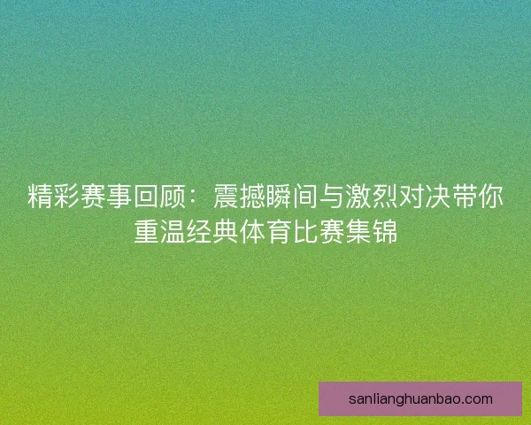精彩赛事回顾：震撼瞬间与激烈对决带你重温经典体育比赛集锦