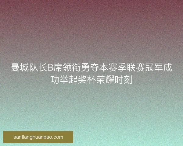 曼城队长B席领衔勇夺本赛季联赛冠军成功举起奖杯荣耀时刻