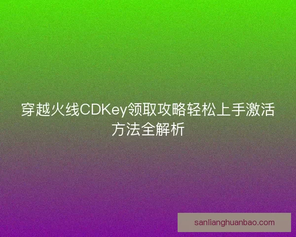 穿越火线CDKey领取攻略轻松上手激活方法全解析