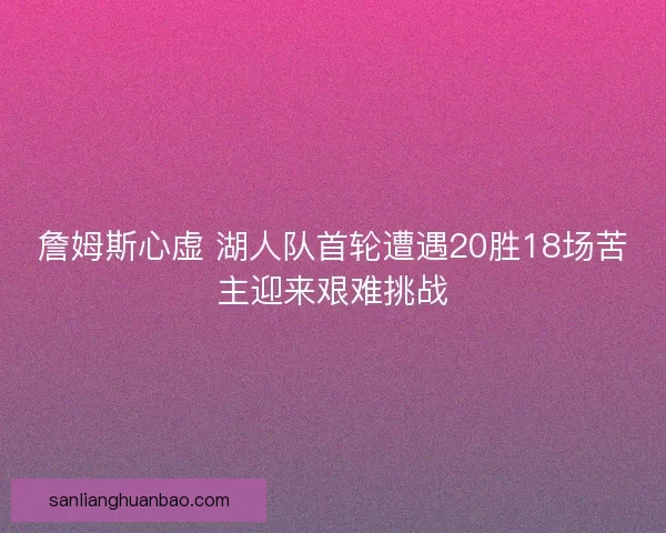 詹姆斯心虚 湖人队首轮遭遇20胜18场苦主迎来艰难挑战