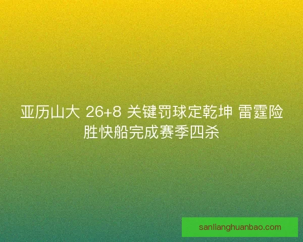 亚历山大 26+8 关键罚球定乾坤 雷霆险胜快船完成赛季四杀
