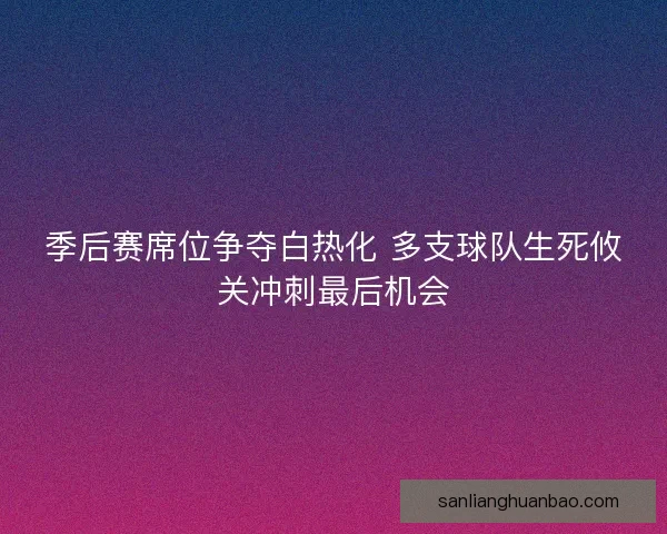 季后赛席位争夺白热化 多支球队生死攸关冲刺最后机会