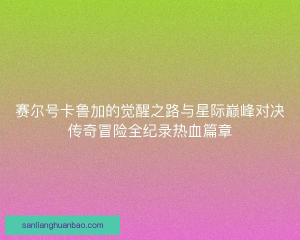 赛尔号卡鲁加的觉醒之路与星际巅峰对决传奇冒险全纪录热血篇章