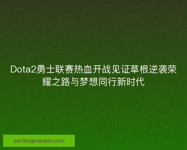 Dota2勇士联赛热血开战见证草根逆袭荣耀之路与梦想同行新时代