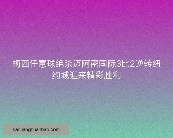 梅西任意球绝杀迈阿密国际3比2逆转纽约城迎来精彩胜利