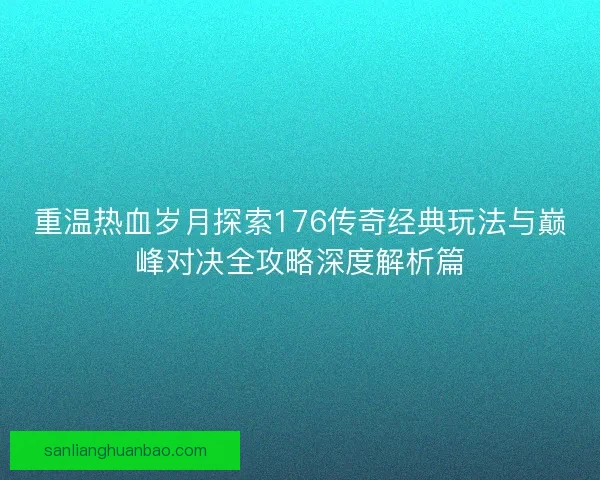 重温热血岁月探索176传奇经典玩法与巅峰对决全攻略深度解析篇