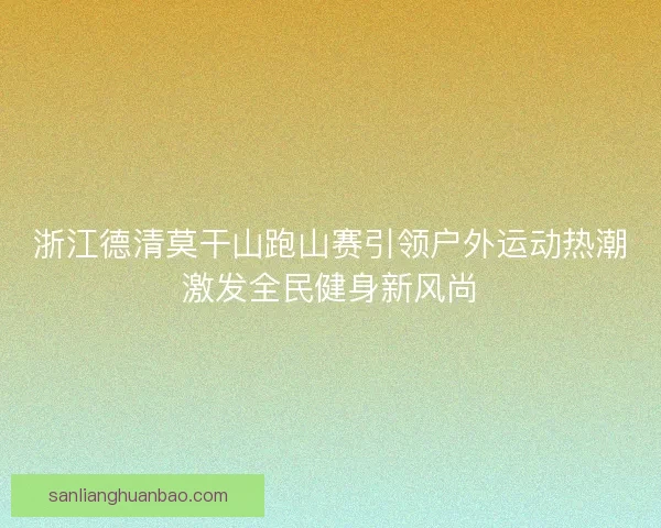 浙江德清莫干山跑山赛引领户外运动热潮激发全民健身新风尚