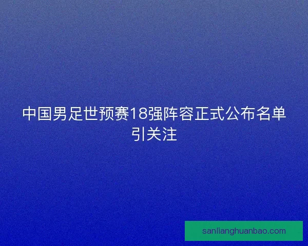 中国男足世预赛18强阵容正式公布名单引关注