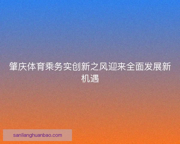 肇庆体育乘务实创新之风迎来全面发展新机遇