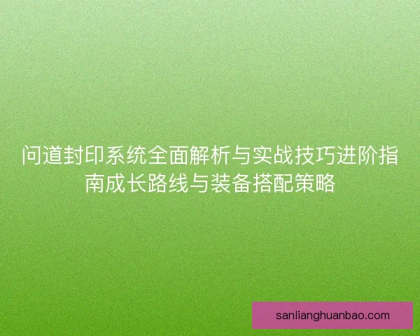 问道封印系统全面解析与实战技巧进阶指南成长路线与装备搭配策略