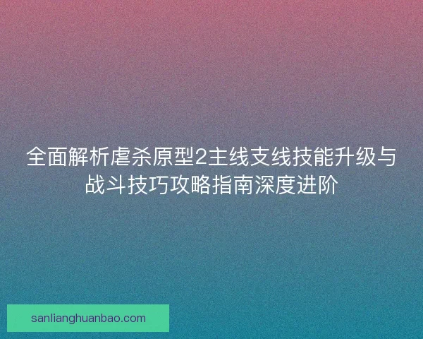 全面解析虐杀原型2主线支线技能升级与战斗技巧攻略指南深度进阶