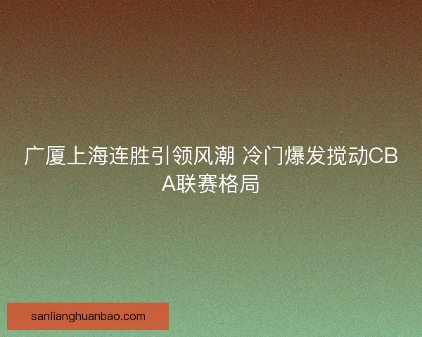 广厦上海连胜引领风潮 冷门爆发搅动CBA联赛格局