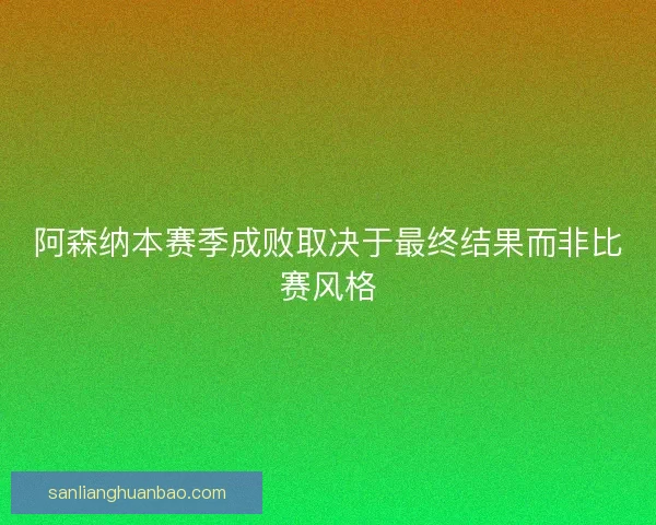 阿森纳本赛季成败取决于最终结果而非比赛风格