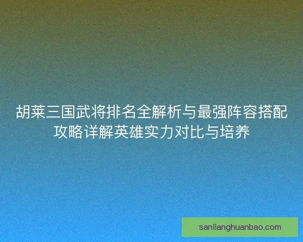 胡莱三国武将排名全解析与最强阵容搭配攻略详解英雄实力对比与培养 胡莱三国武将排名全解析与最强阵容搭配攻略详解英雄实力对比与培养