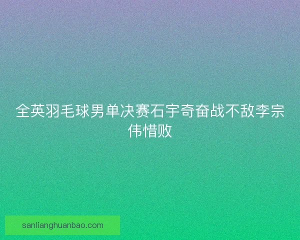 全英羽毛球男单决赛石宇奇奋战不敌李宗伟惜败 全英羽毛球男单决赛石宇奇奋战不敌李宗伟惜败