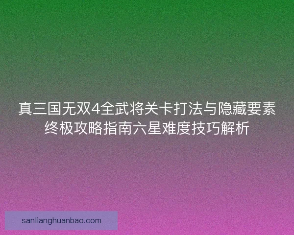 真三国无双4全武将关卡打法与隐藏要素终极攻略指南六星难度技巧解析